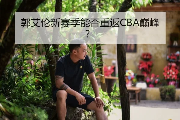 郭艾伦新赛季能否重返CBA巅峰？